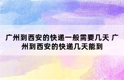 广州到西安的快递一般需要几天 广州到西安的快递几天能到